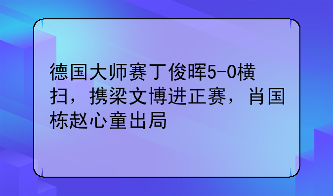 德国大师赛丁俊晖5-0横扫，携梁文博进正赛，肖国栋赵心童出局