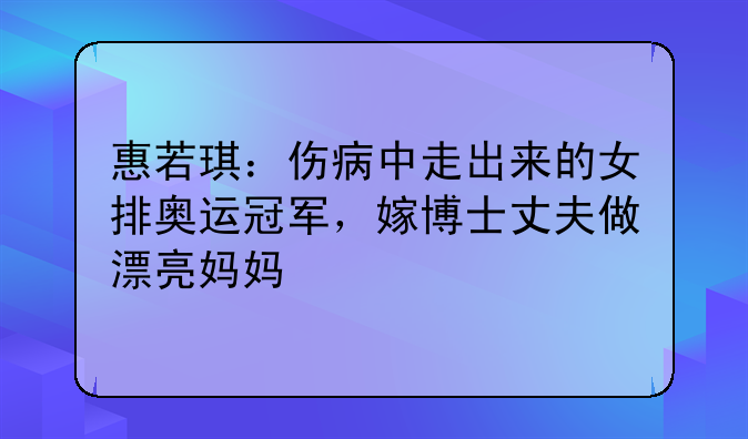 惠若琪：伤病中走出来的女排奥运冠军，嫁博士丈夫做漂亮妈妈