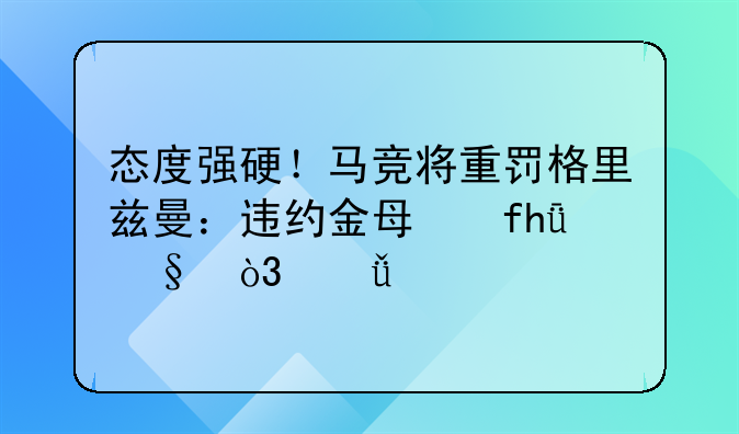 态度强硬！马竞将重罚格里兹曼：违约金每晚1天，就扣46万工资