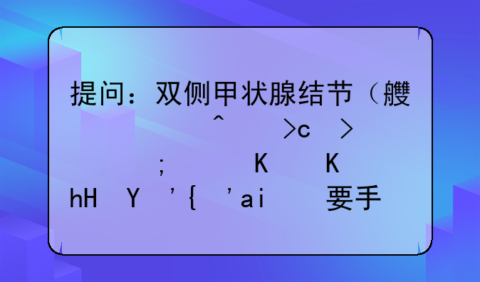 提问：双侧甲状腺结节（良性病变可能）什么意思？需要手术吗