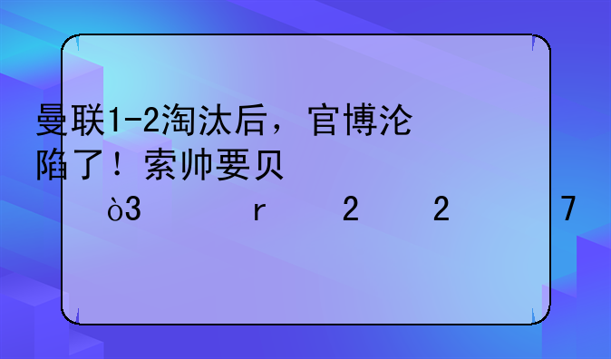 曼联1-2淘汰后，官博沦陷了！索帅要负全责，临场指挥不如穆帅