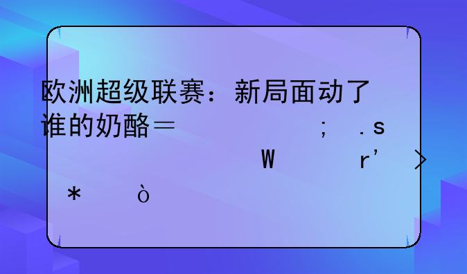 欧洲超级联赛：新局面动了谁的奶酪？巴黎拜仁为何没有参加？