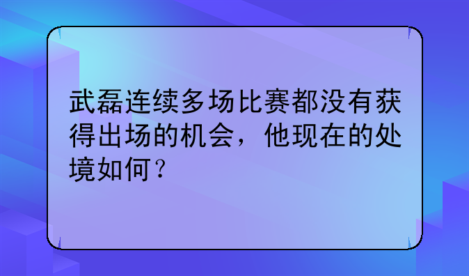 武磊连续多场比赛都没有获得出场的机会，他现在的处境如何？