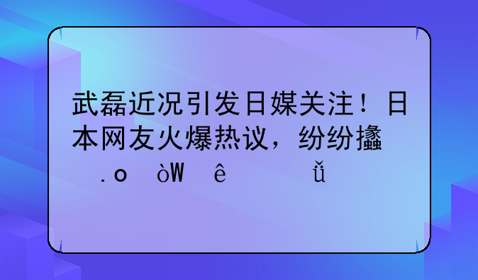 武磊近况引发日媒关注！日本网友火爆热议，纷纷支招引人深思