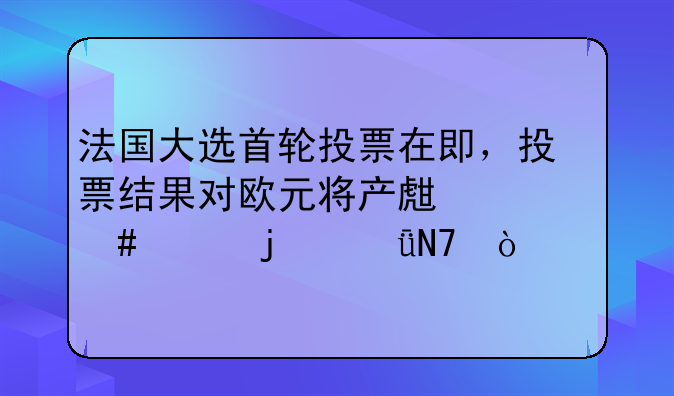 法国大选首轮投票在即，投票结果对欧元将产生什么样的影响？