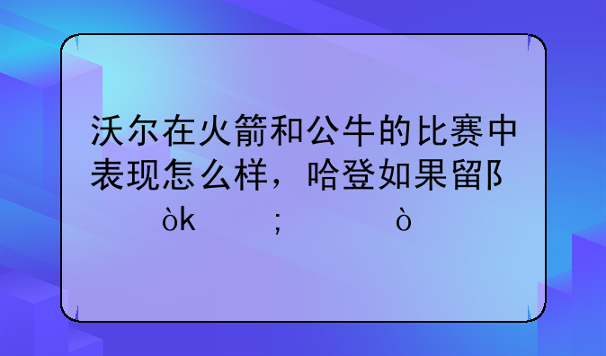 沃尔在火箭和公牛的比赛中表现怎么样，哈登如果留队会怎样？