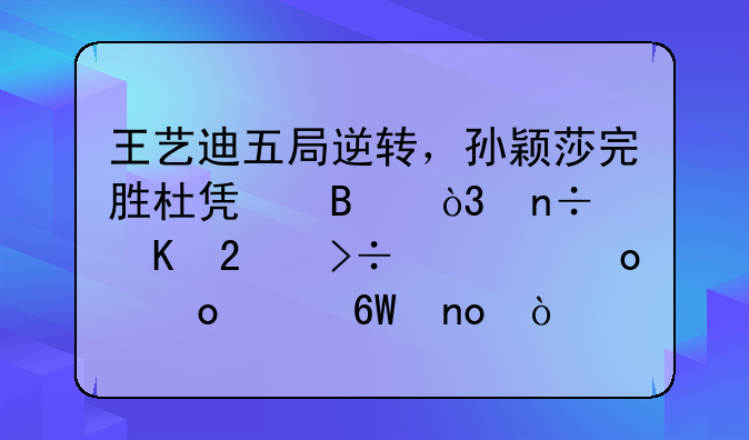 王艺迪五局逆转，孙颖莎完胜杜凯琹，国乒包揽冠军赛女单四强