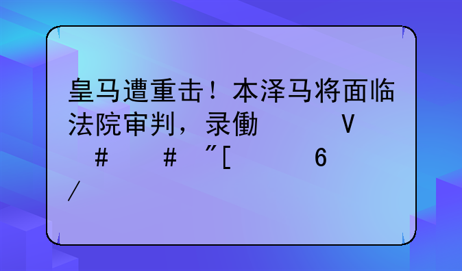 皇马遭重击！本泽马将面临法院审判，录像带敲诈案或已捋清楚