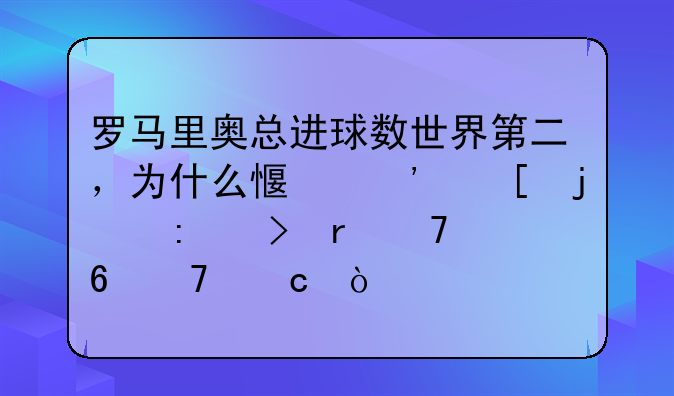 罗马里奥总进球数世界第二，为什么感觉他的历史地位却不高？