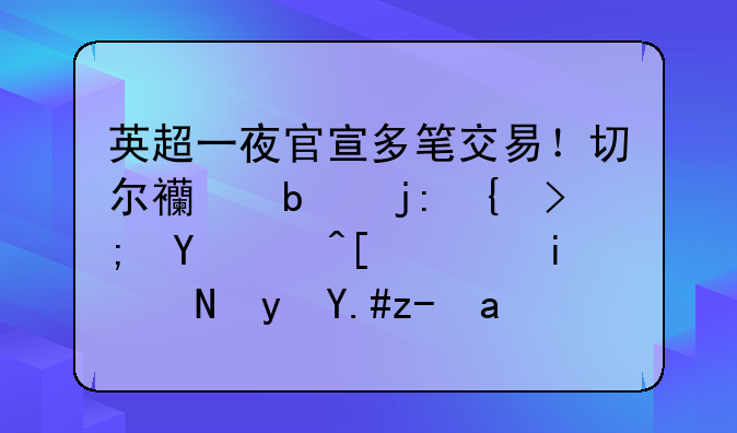 英超一夜官宣多笔交易！切尔西阿森纳都在补强，曼联跟不跟？