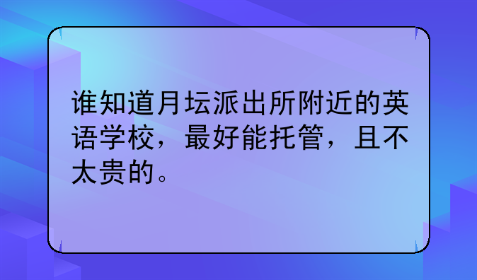 谁知道月坛派出所附近的英语学校，最好能托管，且不太贵的。