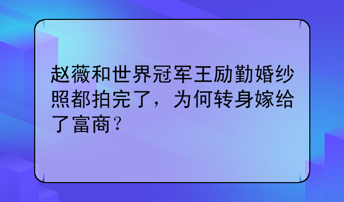 赵薇和世界冠军王励勤婚纱照都拍完了，为何转身嫁给了富商？