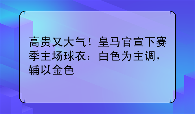 高贵又大气！皇马官宣下赛季主场球衣：白色为主调，辅以金色