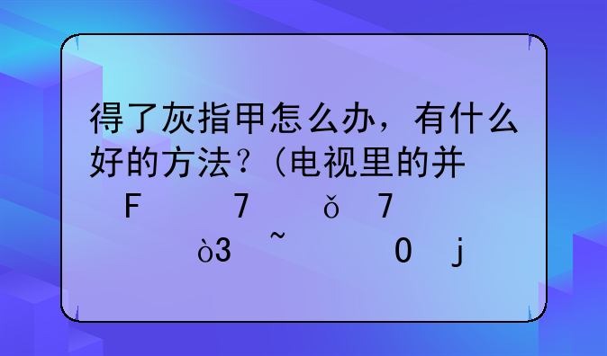 得了灰指甲怎么办，有什么好的方法？(电视里的广告词就不要说，知道的回答)