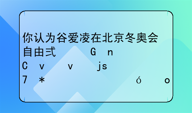 你认为谷爱凌在北京冬奥会自由式滑雪女子坡面障碍技巧资格赛中的表现如何？