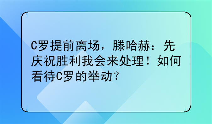 C罗提前离场，滕哈赫：先庆祝胜利我会来处理！如何看待C罗的举动？