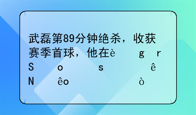 武磊第89分钟绝杀，收获赛季首球，他在这场比赛中作出了哪些突破？