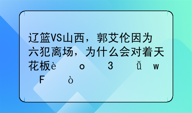 辽篮VS山西，郭艾伦因为六犯离场，为什么会对着天花板进行深思呢？