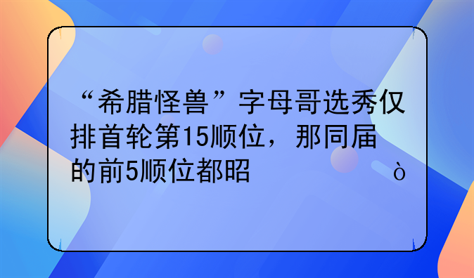 “希腊怪兽”字母哥选秀仅排首轮第15顺位，那同届的前5顺位都是谁？