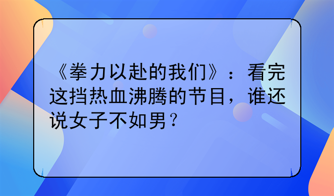 《拳力以赴的我们》：看完这挡热血沸腾的节目，谁还说女子不如男？