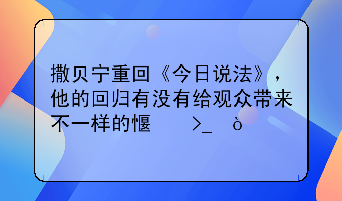 撒贝宁重回《今日说法》，他的回归有没有给观众带来不一样的感受？