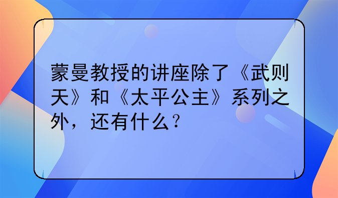 蒙曼教授的讲座除了《武则天》和《太平公主》系列之外，还有什么？