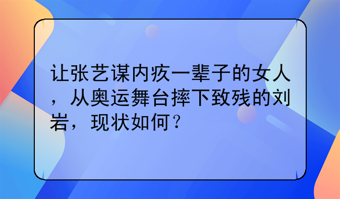 让张艺谋内疚一辈子的女人，从奥运舞台摔下致残的刘岩，现状如何？