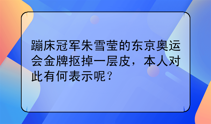 蹦床冠军朱雪莹的东京奥运会金牌抠掉一层皮，本人对此有何表示呢？