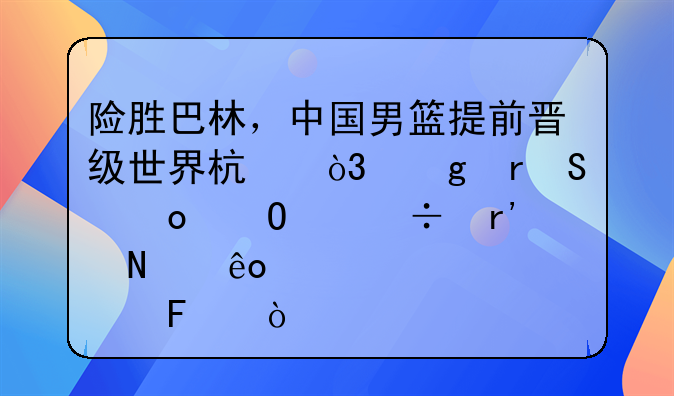 险胜巴林，中国男篮提前晋级世界杯，这场比赛当中都有哪些亮点呢？