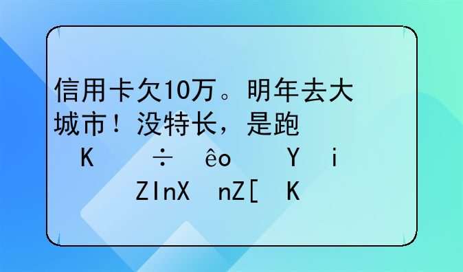 信用卡欠10万。明年去大城市！没特长，是跑快递好些还是送外卖好些？