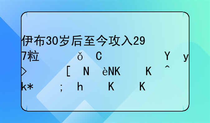 伊布30岁后至今攻入297粒俱乐部进球，年龄为何没能成为他成功的阻碍？