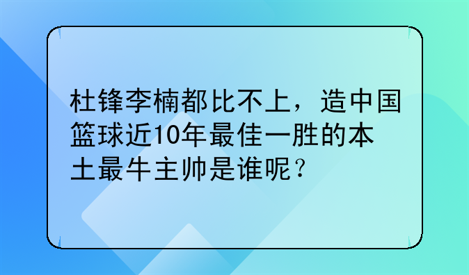 杜锋李楠都比不上，造中国篮球近10年最佳一胜的本土最牛主帅是谁呢？