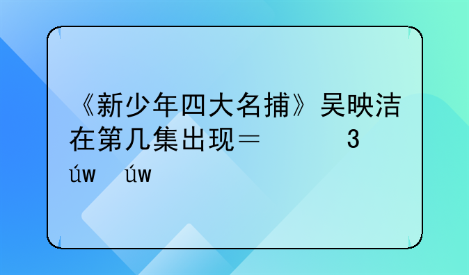 《新少年四大名捕》吴映洁在第几集出现？凌依依扮演者资料及最后结局