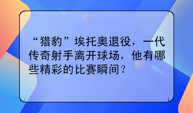 “猎豹”埃托奥退役，一代传奇射手离开球场，他有哪些精彩的比赛瞬间？