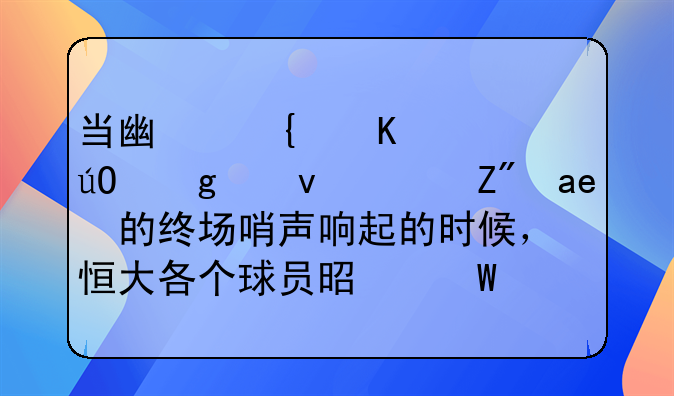 当广州恒大输给江苏苏宁的终场哨声响起的时候，恒大各个球员是何反应？