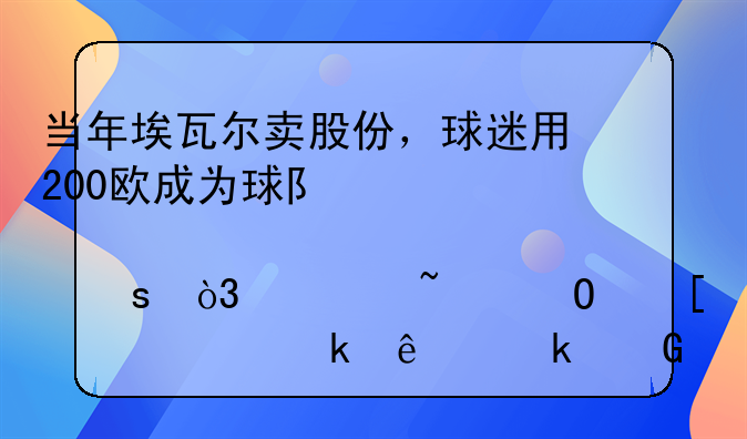 当年埃瓦尔卖股份，球迷用200欧成为球队股东，你知道他如今赚了多少吗？