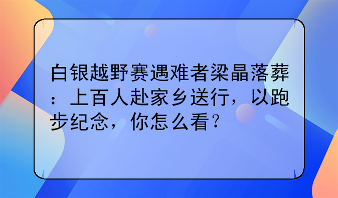 白银越野赛遇难者梁晶落葬：上百人赴家乡送行，以跑步纪念，你怎么看？