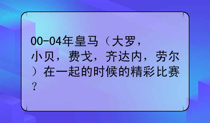 00-04年皇马（大罗，小贝，费戈，齐达内，劳尔）在一起的时候的精彩比赛？