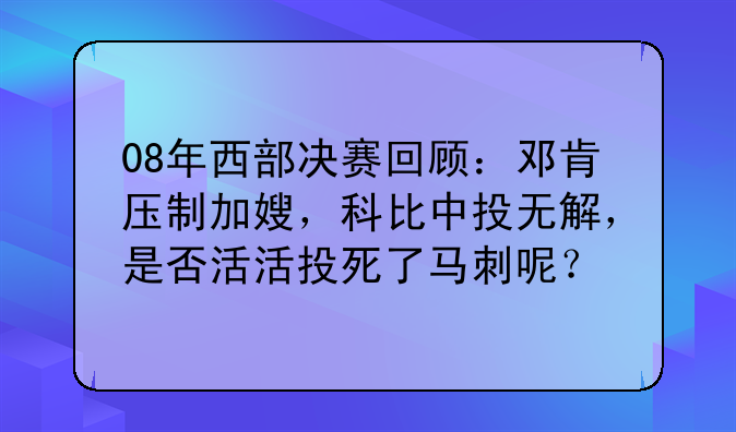 08年西部决赛回顾：邓肯压制加嫂，科比中投无解，是否活活投死了马刺呢？