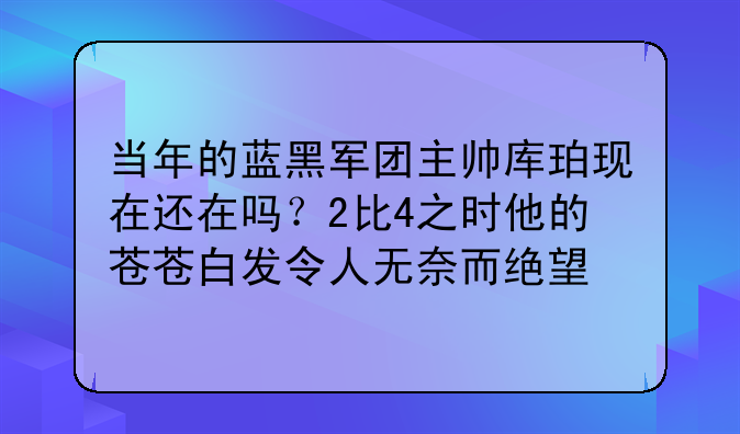 当年的蓝黑军团主帅库珀现在还在吗？2比4之时他的苍苍白发令人无奈而绝望