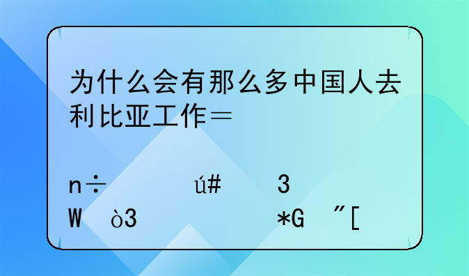 为什么会有那么多中国人去利比亚工作？那个国家很富裕，贫穷抑或是别的原因？