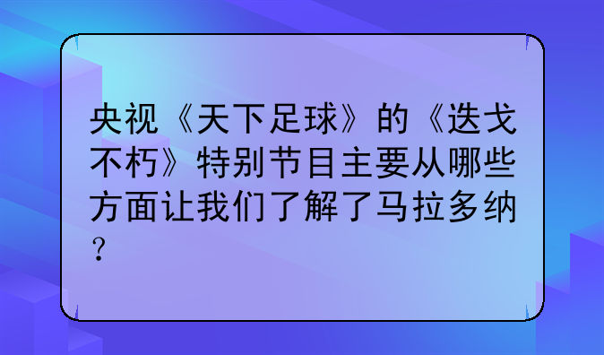 央视《天下足球》的《迭戈不朽》特别节目主要从哪些方面让我们了解了马拉多纳？