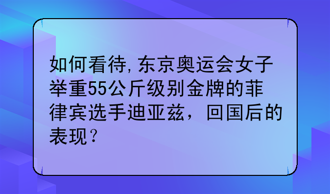 如何看待,东京奥运会女子举重55公斤级别金牌的菲律宾选手迪亚兹，回国后的表现？