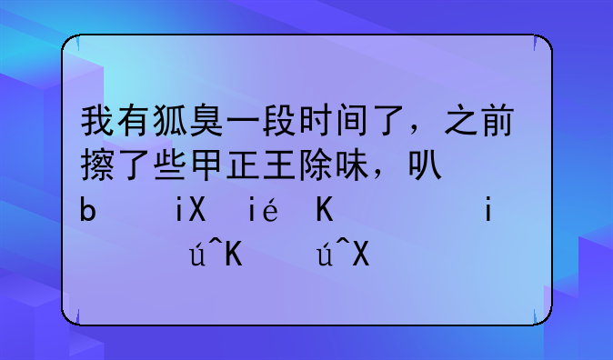 我有狐臭一段时间了，之前擦了些甲正王除味，可是效果不达本，该不该做手术呢？