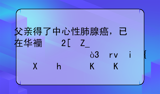 父亲得了中心性肺腺癌，已在华西化疗第一次，期望网友推荐一位好中医。万分感谢