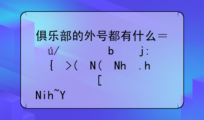 俱乐部的外号都有什么？例如阿森纳——抢手，尤文图斯——老妇人，要数量！追五十分