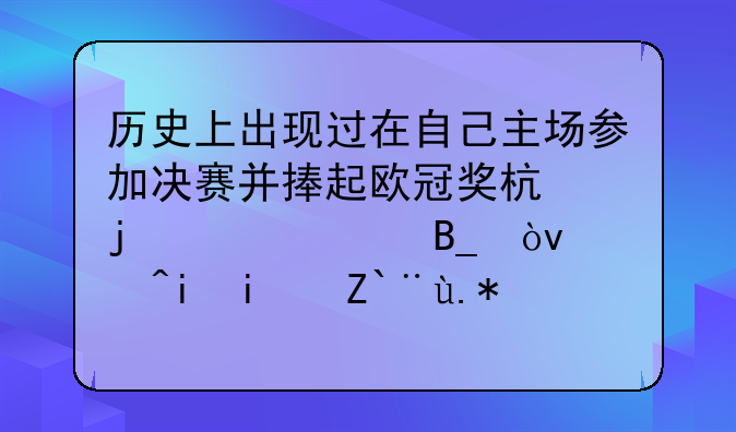 历史上出现过在自己主场参加决赛并捧起欧冠奖杯的情况吗？若有是那个队？什么时候？