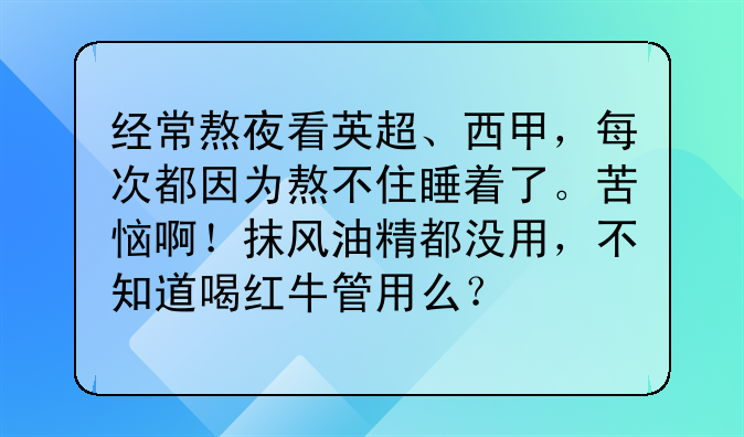 经常熬夜看英超、西甲，每次都因为熬不住睡着了。苦恼啊！抹风油精都没用，不知道喝红牛管用么？