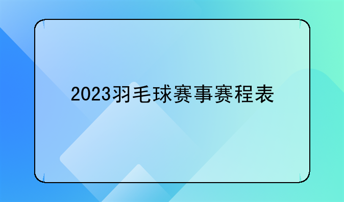 2023羽毛球赛事赛程表
