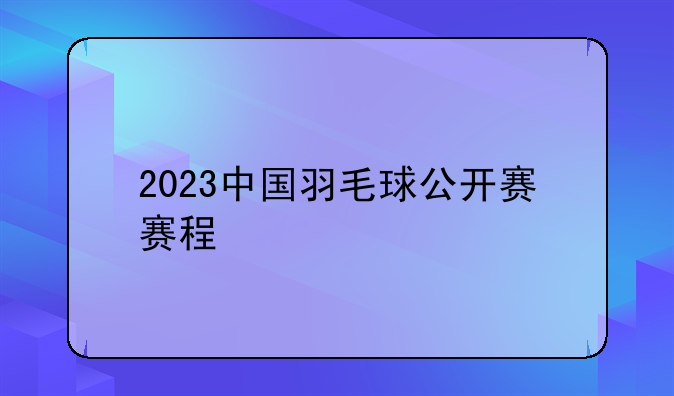 2023中国羽毛球公开赛赛程